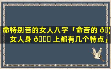 命特别苦的女人八字「命苦的 🦍 女人身 🐛 上都有几个特点」